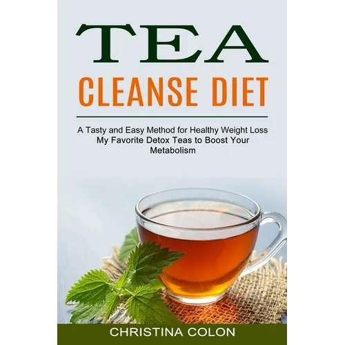 Tea Cleanse Diet: My Favorite Detox Teas to Boost Your Metabolism (A Tasty and Easy Method for Healthy Weight Loss)