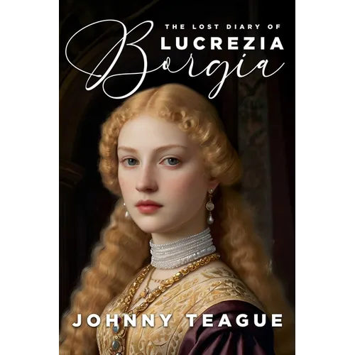 The Lost Diary of Lucrezia Borgia: Deathbed Confessions of the Pope's Daughter