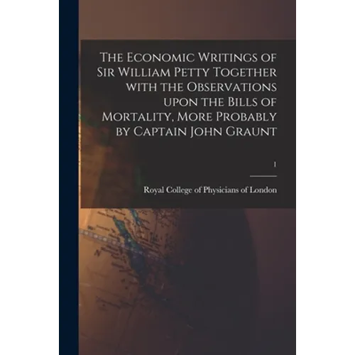 The Economic Writings of Sir William Petty Together With the Observations Upon the Bills of Mortality, More Probably by Captain John Graunt; 1
