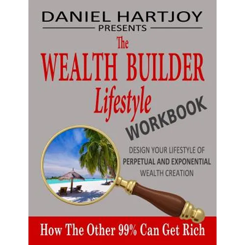 The Wealth Builder Lifestyle Workbook: How The Other 99% Can Get Rich, Design Your Lifestyle of Perpetual and Exponential Wealth Creation