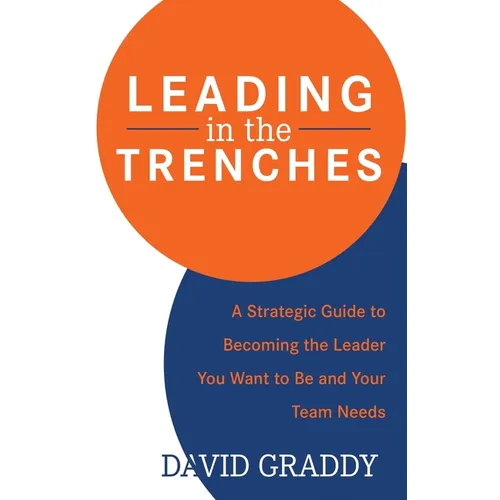 Leading in the Trenches: A Strategic Guide to Becoming the Leader You Want to Be and Your Team Needs