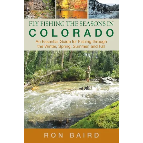 Fly Fishing the Seasons in Colorado: An Essential Guide For Fishing Through The Winter, Spring, Summer, And Fall - Paperback