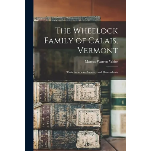 The Wheelock Family of Calais, Vermont: Their American Ancestry and Descendants