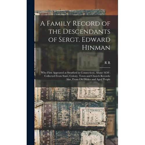 A Family Record of the Descendants of Sergt. Edward Hinman: Who First Appeared at Stratford in Connecticut, About 1650: Collected From State, Colony,