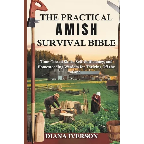 The Practical Amish Survival Bible: Time-Tested Skills, Self-Sufficiency, and Homesteading Wisdom for Thriving Off the Land