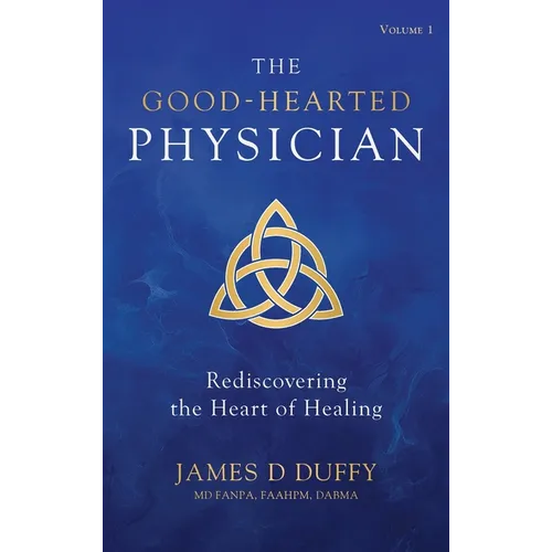 The Good-Hearted Physician: Volume One - Rediscovering the Heart of Healing