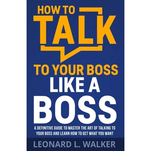 How to Talk to Your Boss Like a Boss: A Definitive Guide to Master the Art of Talking to Your Boss and Learn How to Get What You Want