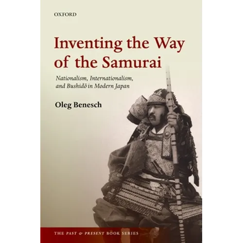 Inventing the Way of the Samurai: Nationalism, Internationalism, and Bushido in Modern Japan