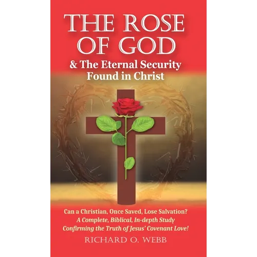 The Rose of God & The Eternal Security Found in Christ: Can a Christian, Once Saved, Lose Salvation? A Complete, Biblical, In-depth Study Confirming t