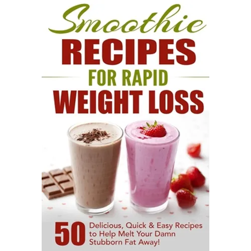Smoothie Recipes for Rapid Weight Loss: 50 Delicious, Quick & Easy Recipes to Help Melt Your Damn Stubborn Fat Away!