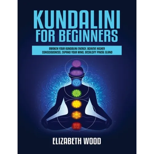Kundalini for Beginners: Awaken Your Kundalini Energy, Achieve Higher Consciousness, Expand Your Mind, Decalcify Pineal Gland