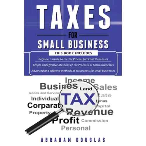 Taxes for Small Business: 3 in 1 - Beginners Guide + Simple Method + Advanced and Effective Methods of Tax Process For Small Businesses