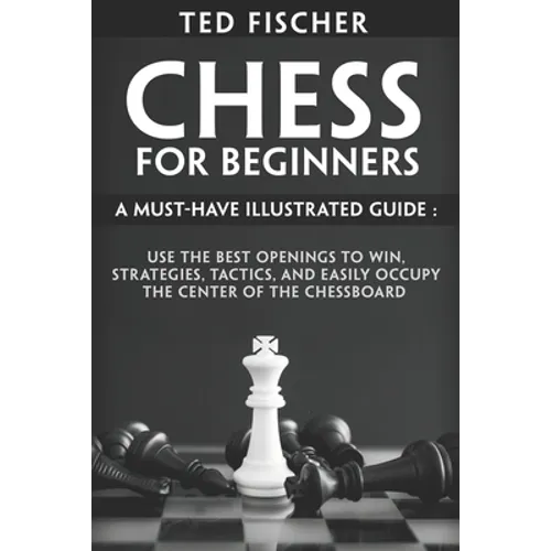 Chess for Beginners: A Must-Have Illustrated Guide: Use the Best Openings to Win, Strategies, Tactics, and Easily Occupy the Center of the Chessboard