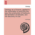 Geology as a Science, Applied to the Reclamation of Land from the Sea, the Construction of Harbours, the Formation of Railroads, and the Discovery of
