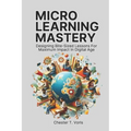 Microlearning Mastery: Designing Bite-Sized Lessons for Maximum Impact in Digital Age