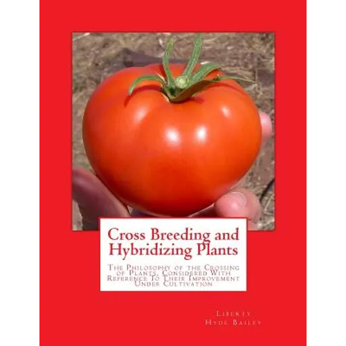 Cross Breeding and Hybridizing Plants: The Philosophy of the Crossing of Plants, Considered With Reference To Their Improvement Under Cultivation