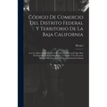 Código De Comercio Del Distrito Federal Y Territorio De La Baja California: Con Las Bases Generales De La Legislación Mercantil Que Han De Regir En To