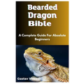 Bearded Dragon Bible: A Complete Guide For Absolute Beginners