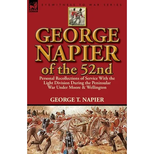 George Napier of the 52nd: Personal Recollections of Service with the Light Division During the Peninsular War Under Moore & Wellington