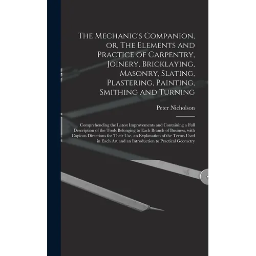 The Mechanic's Companion, or, The Elements and Practice of Carpentry, Joinery, Bricklaying, Masonry, Slating, Plastering, Painting, Smithing and Turni