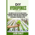 DIY Hydroponics: The Complete Step by Step Guide to Build Your Hydroponic Garden and Start Growing Vegetables, Fruits and Herbs with a