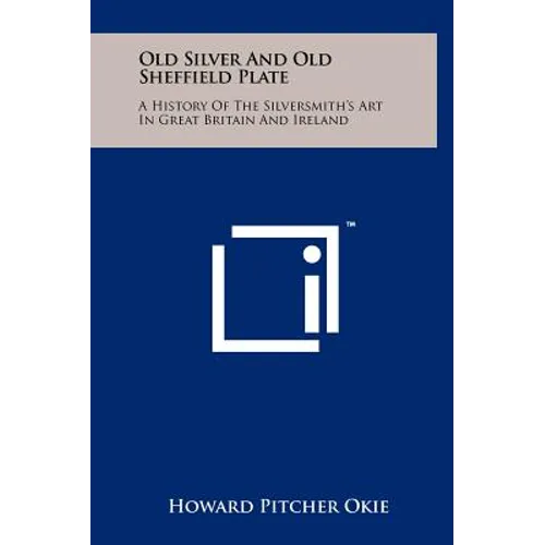 Old Silver And Old Sheffield Plate: A History Of The Silversmith's Art In Great Britain And Ireland
