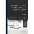 The Manufacture of Mineral and Lake Pigments: Containing Directions for the Manufacture of All Artificial Artists' and Painters' Colours, Enamel Colou