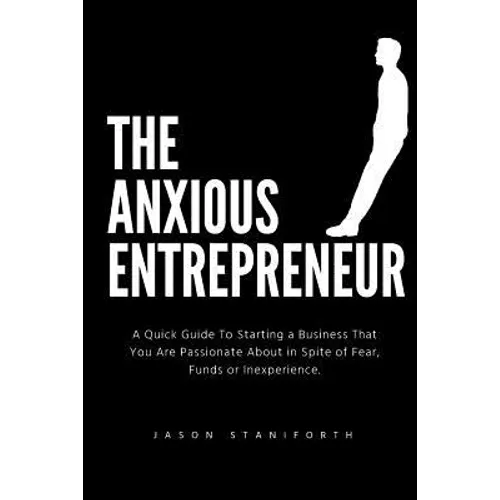 The Anxious Entrepreneur: A Quick Guide to Starting a Business That You Are Passionate about in Spite of Fear, Funds or Inexperience.