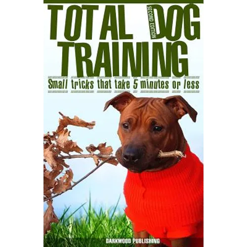 Total Dog Training With Small Tricks That Take 5 Minutes or Less: Tips For A Well-Trained, Obedient, and Happy Dog Using the Power of Positive Reinfor