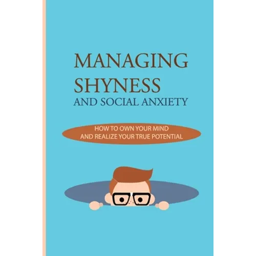 Managing Shyness And Social Anxiety: How To Own Your Mind And Realize Your True Potential: Shyness Treatment