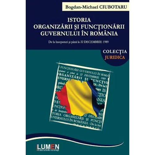 Istoria Organizarii Si Functionarii Guvernului in Romania: de la Inceputuri Si Pana La 22 Decembrie 1989