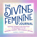 The Divine Feminine Journal: Inspiring Prompts and Practices to Reconnect to the Wisdom, Power, and Energy Within