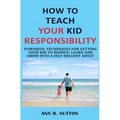 How to Teach Your Kid Responsibility: Powerful Techniques for Getting Your Kid to Behave, Learn and Grow Into a Self-Reliant Adult