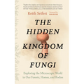 The Hidden Kingdom of Fungi: Exploring the Microscopic World in Our Forests, Homes, and Bodies