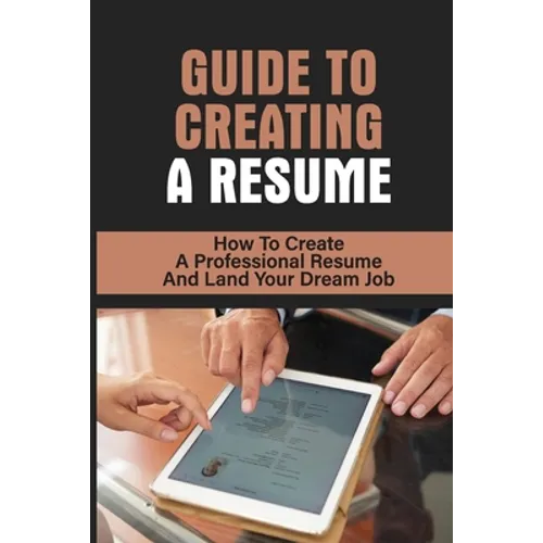 Guide To Creating A Resume: How To Create A Professional Resume And Land Your Dream Job: How To Write A Resume