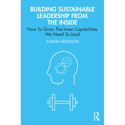 Building Sustainable Leadership from the Inside: How To Grow The Inner Capabilities We Need To Lead