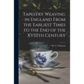 Tapestry Weaving in England From the Earliest Times to the End of the XVIIIth Century