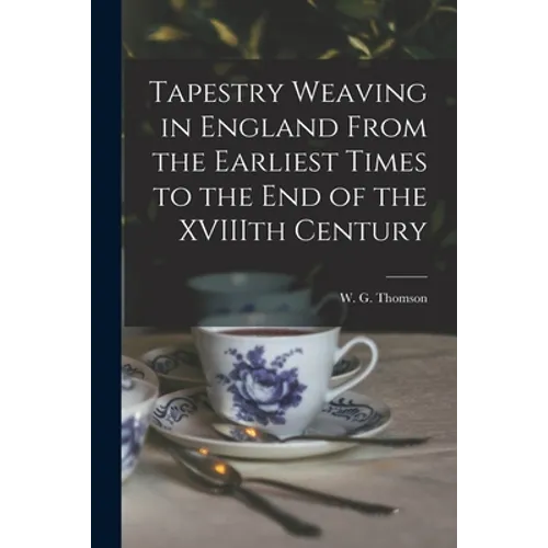 Tapestry Weaving in England From the Earliest Times to the End of the XVIIIth Century