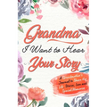 Grandma, I Want to Hear Your Story: A Grandma's Journal To Share Her Life, Stories, Love And Special Memories