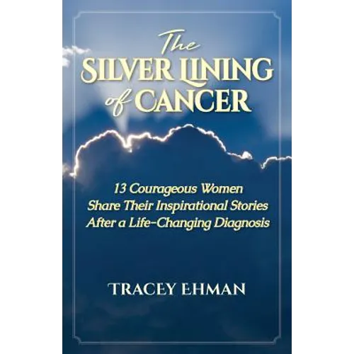 The Silver Lining of Cancer: 13 Courageous Women Share Their Inspirational Stories After a Life Changing Diagnosis