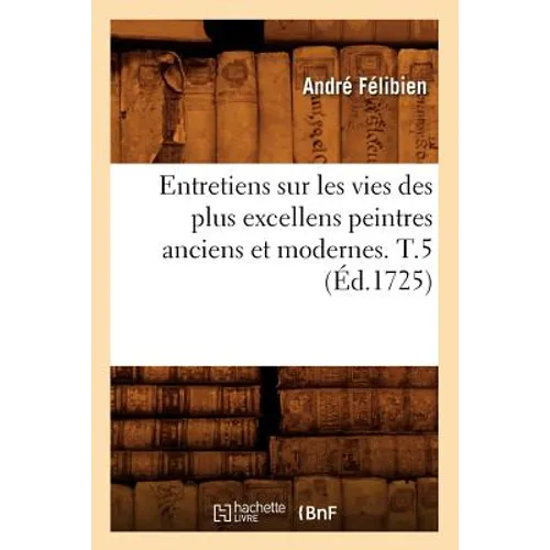 Entretiens Sur Les Vies Des Plus Excellens Peintres Anciens Et Modernes. T.5 (Éd.1725)