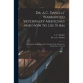 Dr. A.C. Daniels' Warranted Veterinary Medicines and How to Use Them: the Causes, Symptoms, and Treatment of the Diseases for Which They Are Used