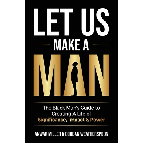 Let Us Make A Man: The Black Man's Guide to Creating a Life of Significance, Impact & Power