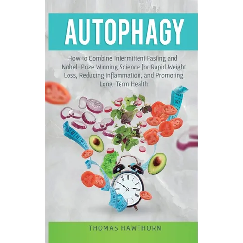 Autophagy: How to Combine Intermittent Fasting and Nobel-Prize Winning Science for Rapid Weight Loss, Reducing Inflammation, and Promoting Long-Term H