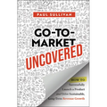 Go-To-Market Uncovered: How to Successfully Launch a Product and Drive Sustainable, Long-Term Revenue Growth