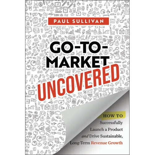 Go-To-Market Uncovered: How to Successfully Launch a Product and Drive Sustainable, Long-Term Revenue Growth