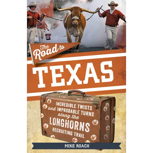 The Road to Texas: Incredible Twists and Improbable Turns Along the Texas Longhorns Recruiting Trail