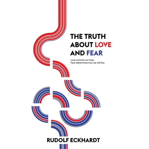 The Truth About Love and Fear: Love Controls Our Lives, Fear Determines How We Will Live
