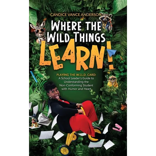 Where the Wild Things Learn!: Playing the W.I.L.D. Card: A School Leader's Guide to Understanding the Non-Conforming Student with Humor and Heart