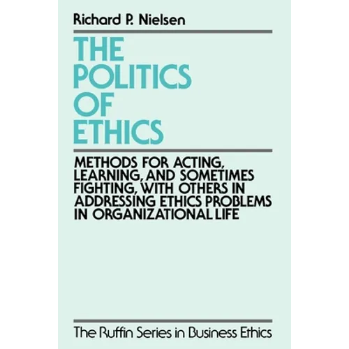 The Politics of Ethics: Methods for Acting, Learning, and Sometimes Fighting with Others in Addressing Problems in Organizational Life